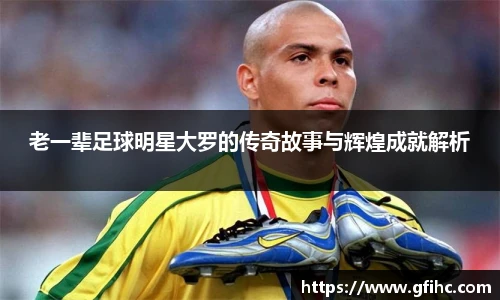 老一辈足球明星大罗的传奇故事与辉煌成就解析