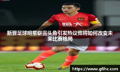 新晋足球明星崭露头角引发热议他将如何改变未来比赛格局